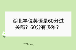 湖北學位英語是60分過關(guān)嗎？60分有多難？