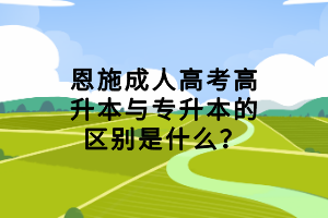 恩施成人高考高升本與專升本的區(qū)別是什么？