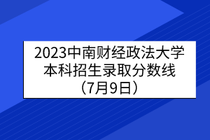 2023中南財經(jīng)政法大學本科招生錄取分數(shù)線（7月9日）
