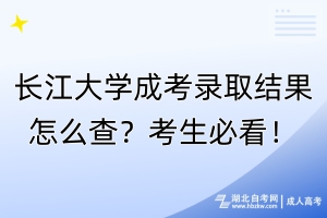 長(zhǎng)江大學(xué)成考錄取結(jié)果怎么查？考生必看！