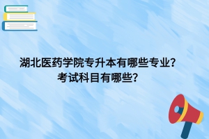 湖北醫(yī)藥學(xué)院專升本有哪些專業(yè)？考試科目有哪些？