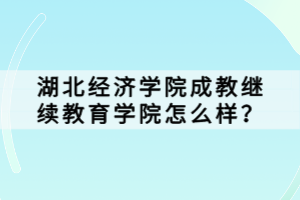 湖北經(jīng)濟(jì)學(xué)院成教繼續(xù)教育學(xué)院怎么樣？