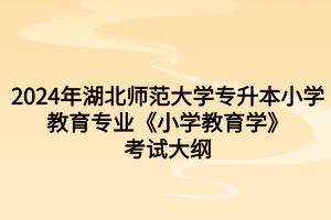 2024年湖北師范大學專升本小學教育專業(yè)《小學教育學》考試大綱