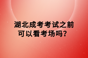 湖北成考考試之前可以看考場嗎？
