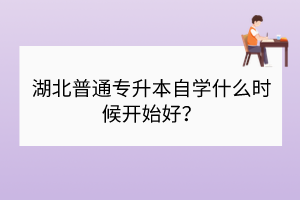 湖北普通專升本自學(xué)什么時(shí)候開(kāi)始好？