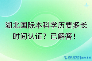 湖北國際本科學歷要多長時間認證？已解答！
