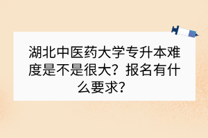 ?湖北中醫(yī)藥大學(xué)專升本難度是不是很大？報(bào)名有什么要求？