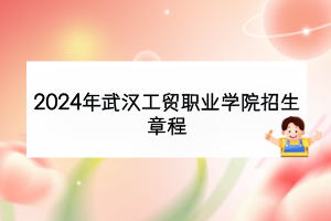 2024年武漢工貿(mào)職業(yè)學院招生章程