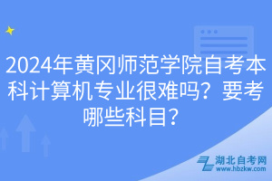 2024年黃岡師范學(xué)院自考本科計(jì)算機(jī)專業(yè)很難嗎？要考哪些科目？