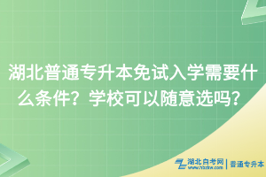 湖北普通專升本免試入學需要什么條件？學?？梢噪S意選嗎？