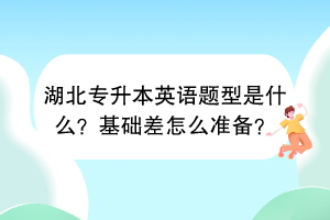 湖北專升本英語題型是什么？基礎差怎么準備？