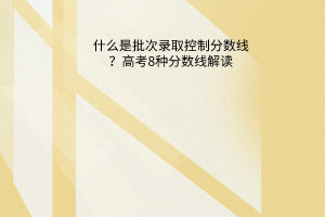 什么是批次錄取控制分?jǐn)?shù)線？高考8種分?jǐn)?shù)線解讀