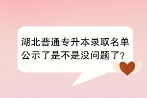 湖北普通專升本錄取名單公示了是不是沒(méi)問(wèn)題了？