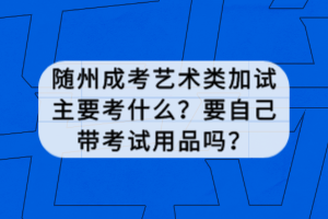 隨州成考藝術(shù)類加試主要考什么？要自己帶考試用品嗎？