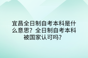 宜昌全日制自考本科是什么意思？全日制自考本科被國家認可嗎？