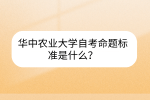華中農(nóng)業(yè)大學(xué)自考命題標(biāo)準(zhǔn)是什么？