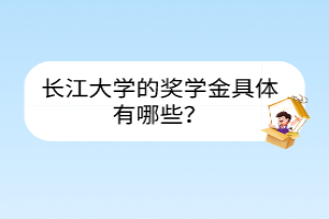 長(zhǎng)江大學(xué)的獎(jiǎng)學(xué)金具體有哪些？