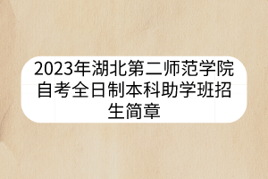 2023年湖北第二師范學(xué)院自考全日制本科助學(xué)班招生簡(jiǎn)章