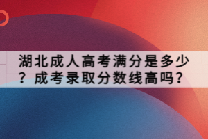 湖北成人高考滿(mǎn)分是多少？成考錄取分?jǐn)?shù)線(xiàn)高嗎？