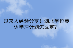 過來人經(jīng)驗分享！湖北學(xué)位英語學(xué)習(xí)計劃怎么定？