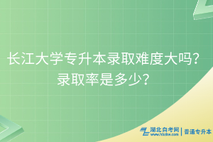 長(zhǎng)江大學(xué)專(zhuān)升本錄取難度大嗎？錄取率是多少？