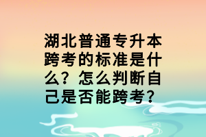 湖北普通專升本跨考的標準是什么？怎么判斷自己是否能跨考？