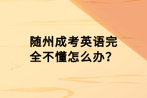 隨州成考英語(yǔ)完全不懂怎么辦？