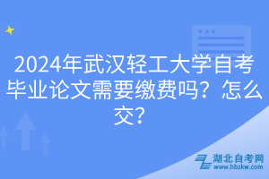 2024年武漢輕工大學(xué)自考畢業(yè)論文需要繳費(fèi)嗎？怎么交？