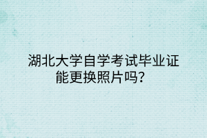 湖北大學自學考試畢業(yè)證能更換照片嗎？
