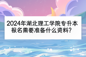 2024年湖北理工學(xué)院專升本報名需要準(zhǔn)備什么資料？是先填志愿再考試嗎？