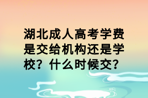 湖北成人高考學(xué)費(fèi)是交給機(jī)構(gòu)還是學(xué)校？什么時候交？