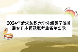2024年武漢紡織大學外經貿學院普通專升本預錄取考生名單公示