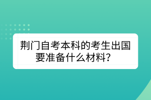 荊門(mén)自考本科的考生出國(guó)要準(zhǔn)備什么材料？