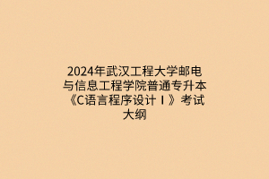 ?2024年武漢工程大學(xué)郵電與信息工程學(xué)院普通專升本《C語言程序設(shè)計(jì)Ⅰ》考試大綱
