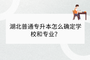 湖北普通專升本怎么確定學(xué)校和專業(yè)？