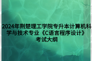 2024年荊楚理工學(xué)院專升本計(jì)算機(jī)科學(xué)與技術(shù)專業(yè)《C語言程序設(shè)計(jì)》考試大綱