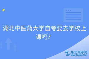 湖北中醫(yī)藥大學(xué)自考要去學(xué)校上課嗎？