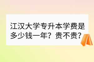 江漢大學(xué)專升本學(xué)費是多少錢一年？貴不貴？