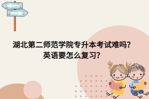 湖北第二師范學(xué)院專升本考試難嗎？英語要怎么復(fù)習？