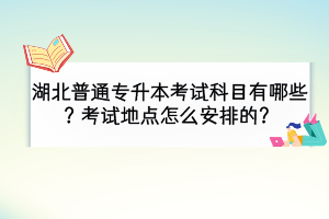 湖北普通專升本考試科目有哪些？考試地點(diǎn)怎么安排的？