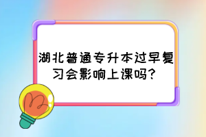 湖北普通專升本過早復習會影響上課嗎？
