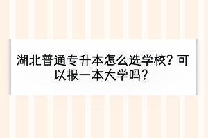 湖北普通專升本怎么選學校？可以報一本大學嗎？