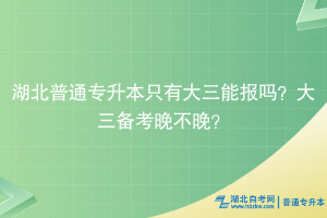 湖北普通專升本只有大三能報嗎？大三備考晚不晚？