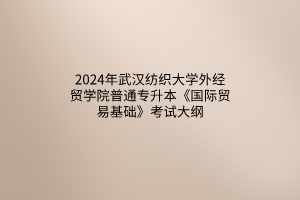 2024年武漢紡織大學(xué)外經(jīng)貿(mào)學(xué)院普通專升本《國(guó)際貿(mào)易基礎(chǔ)》考試大綱