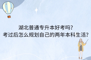 湖北普通專升本好考嗎？考過后怎么規(guī)劃自己的兩年本科生活？