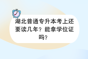湖北普通專升本考上還要讀幾年？能拿學(xué)位證嗎？