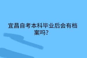 宜昌自考本科畢業(yè)后會(huì)有檔案嗎？