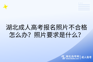 湖北成人高考報名照片不合格怎么辦？照片要求是什么？