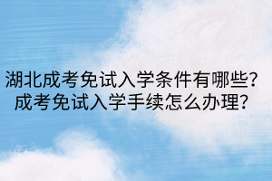 湖北成考免試入學條件有哪些？成考免試入學手續(xù)怎么辦理？