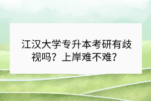 江漢大學(xué)專升本考研有歧視嗎？上岸難不難？